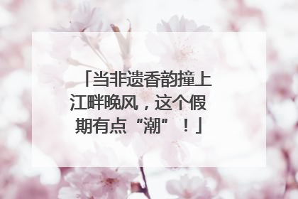 当非遗香韵撞上江畔晚风，这个假期有点“潮”！
