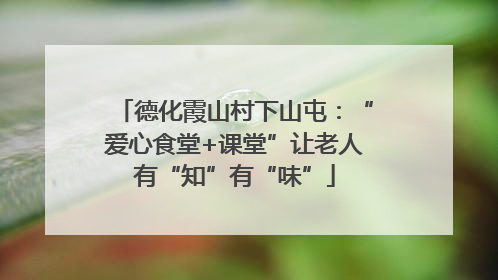 德化霞山村下山屯：“爱心食堂+课堂”让老人有“知”有“味”
