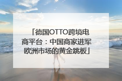 德国OTTO跨境电商平台：中国商家进军欧洲市场的黄金跳板