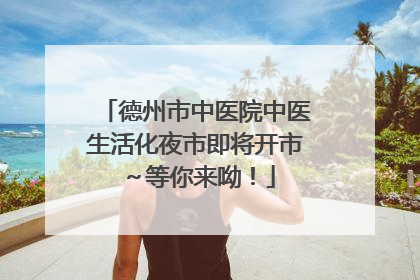 德州市中医院中医生活化夜市即将开市～等你来呦！