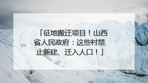 征地搬迁项目！山西省人民政府：这些村禁止新建、迁入人口！