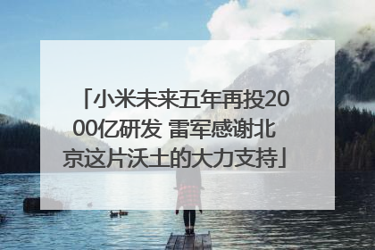 小米未来五年再投2000亿研发 雷军感谢北京这片沃土的大力支持