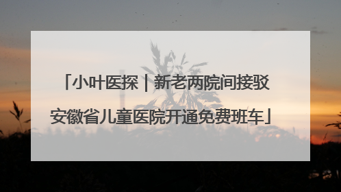 小叶医探｜新老两院间接驳 安徽省儿童医院开通免费班车