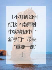 小升初如何衔接？南师附中实验初中“新掌门”带来“重要一课”
