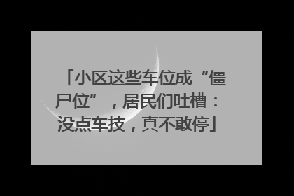 小区这些车位成“僵尸位”，居民们吐槽：没点车技，真不敢停
