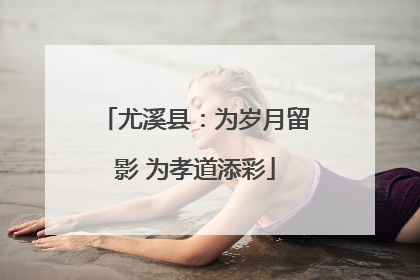 尤溪县：为岁月留影 为孝道添彩