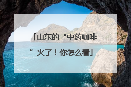 山东的“中药咖啡”火了！你怎么看