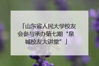 山东省人民大学校友会参与承办第七期“泉城校友大讲堂”