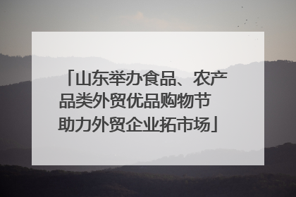 山东举办食品、农产品类外贸优品购物节 助力外贸企业拓市场