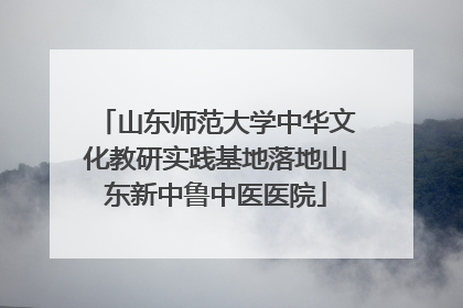 山东师范大学中华文化教研实践基地落地山东新中鲁中医医院