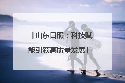 山东日照：科技赋能引领高质量发展