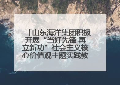 山东海洋集团积极开展“当好先锋 再立新功”社会主义核心价值观主题实践教育月活动