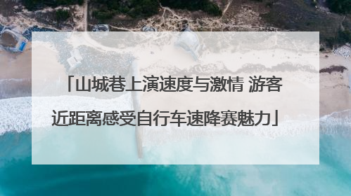 山城巷上演速度与激情 游客近距离感受自行车速降赛魅力