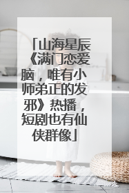 山海星辰《满门恋爱脑，唯有小师弟正的发邪》热播，短剧也有仙侠群像
