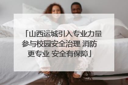 山西运城引入专业力量参与校园安全治理 消防更专业 安全有保障