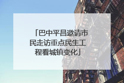 巴中平昌邀请市民走访重点民生工程看城镇变化