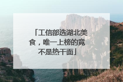 工信部选湖北美食，唯一上榜的竟不是热干面
