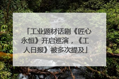 工业题材话剧《匠心永恒》开启巡演，《工人日报》被多次提及
