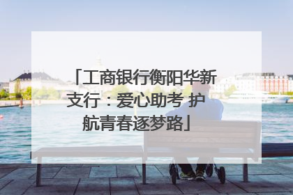 工商银行衡阳华新支行：爱心助考 护航青春逐梦路
