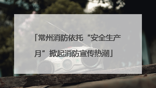 常州消防依托“安全生产月”掀起消防宣传热潮
