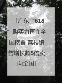 广东“618”购买力再夺全国榜首 荔枝销售增长超5倍卖向全国