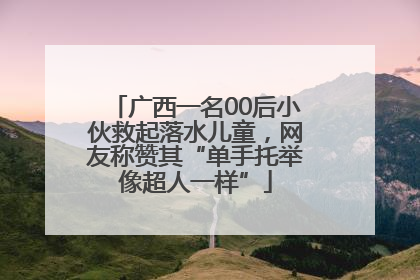 广西一名00后小伙救起落水儿童，网友称赞其“单手托举像超人一样”