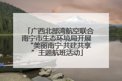 广西北部湾航空联合南宁市生态环境局开展“美丽南宁·共建共享”主题航班活动