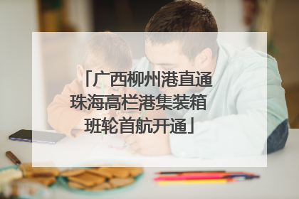 广西柳州港直通珠海高栏港集装箱班轮首航开通