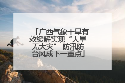 广西气象干旱有效缓解实现“大旱无大灾” 防汛防台风成下一重点
