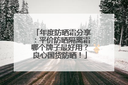 年度防晒霜分享：平价防晒隔离霜哪个牌子最好用？良心国货防晒！