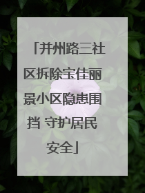 并州路三社区拆除宝佳丽景小区隐患围挡 守护居民安全