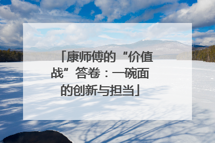 康师傅的“价值战”答卷：一碗面的创新与担当