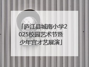 庐江县城南小学2025校园艺术节暨少年宫才艺展演