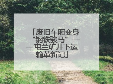 废旧车厢变身“钢铁骏马”——屯兰矿井下运输革新记