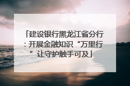 建设银行黑龙江省分行：开展金融知识“万里行”让守护触手可及