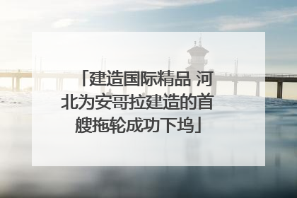建造国际精品 河北为安哥拉建造的首艘拖轮成功下坞
