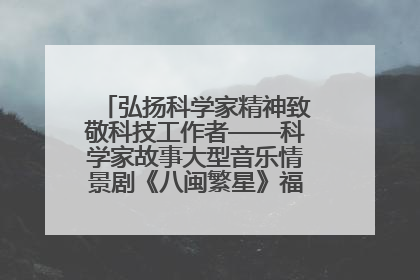 弘扬科学家精神致敬科技工作者——科学家故事大型音乐情景剧《八闽繁星》福州首演侧记