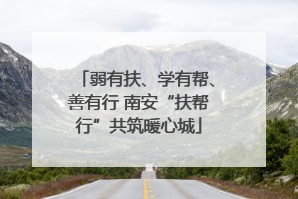 弱有扶、学有帮、善有行 南安“扶帮行”共筑暖心城