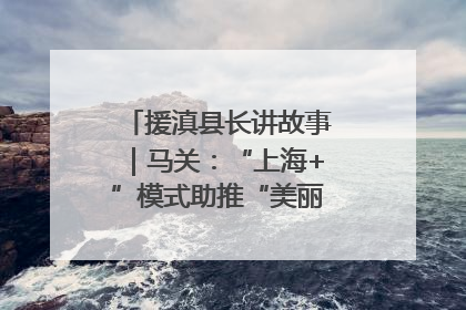 援滇县长讲故事｜马关：“上海+”模式助推“美丽产业”幸福绽放