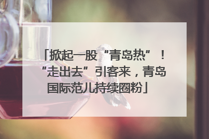 掀起一股“青岛热”！“走出去”引客来，青岛国际范儿持续圈粉