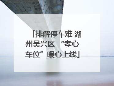 排解停车难 湖州吴兴区 “孝心车位”暖心上线
