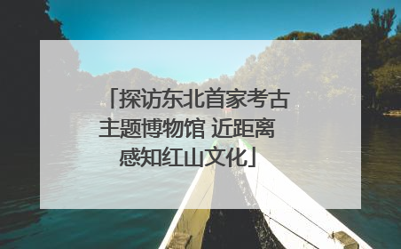 探访东北首家考古主题博物馆 近距离感知红山文化
