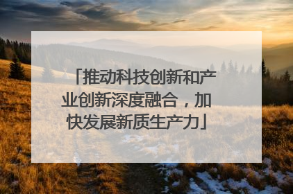 推动科技创新和产业创新深度融合，加快发展新质生产力