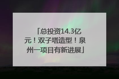 总投资14.3亿元！双子塔造型！泉州一项目有新进展