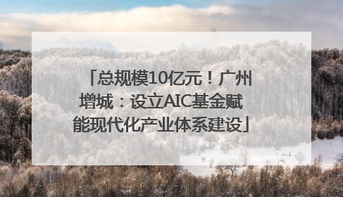总规模10亿元！广州增城：设立AIC基金赋能现代化产业体系建设