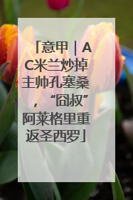 意甲｜AC米兰炒掉主帅孔塞桑，“囧叔”阿莱格里重返圣西罗