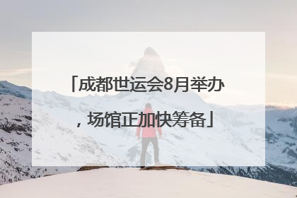 成都世运会8月举办，场馆正加快筹备