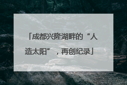 成都兴隆湖畔的“人造太阳”，再创纪录