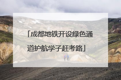 成都地铁开设绿色通道护航学子赶考路