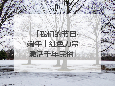 我们的节日·端午丨红色力量激活千年民俗